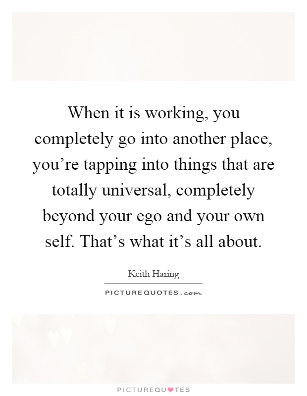 When it is working, you completely go into another place, you're tapping into things that are totally universal, completely beyond your ego and your own self. That's what it's all about Picture Quote #1