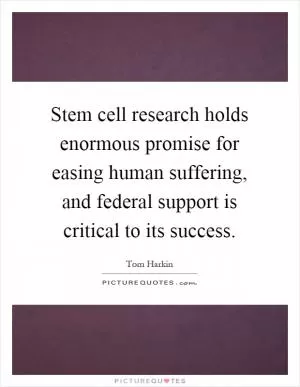 Stem cell research holds enormous promise for easing human suffering, and federal support is critical to its success Picture Quote #1