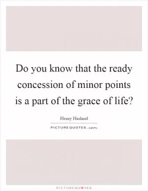 Do you know that the ready concession of minor points is a part of the grace of life? Picture Quote #1