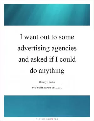 I went out to some advertising agencies and asked if I could do anything Picture Quote #1