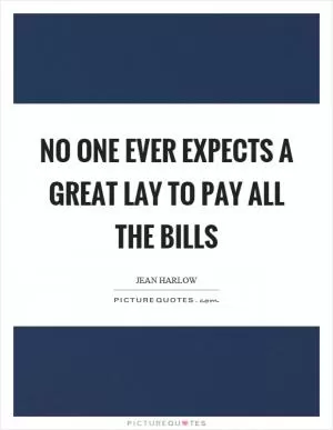 No one ever expects a great lay to pay all the bills Picture Quote #1