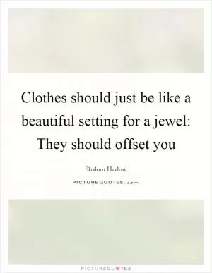 Clothes should just be like a beautiful setting for a jewel: They should offset you Picture Quote #1