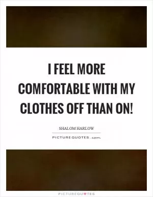 I feel more comfortable with my clothes off than on! Picture Quote #1