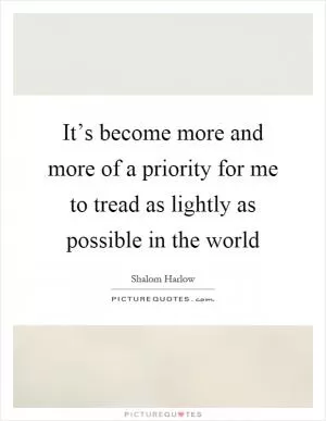 It’s become more and more of a priority for me to tread as lightly as possible in the world Picture Quote #1