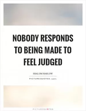 Nobody responds to being made to feel judged Picture Quote #1