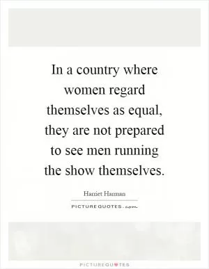 In a country where women regard themselves as equal, they are not prepared to see men running the show themselves Picture Quote #1