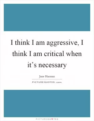 I think I am aggressive, I think I am critical when it’s necessary Picture Quote #1