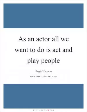 As an actor all we want to do is act and play people Picture Quote #1