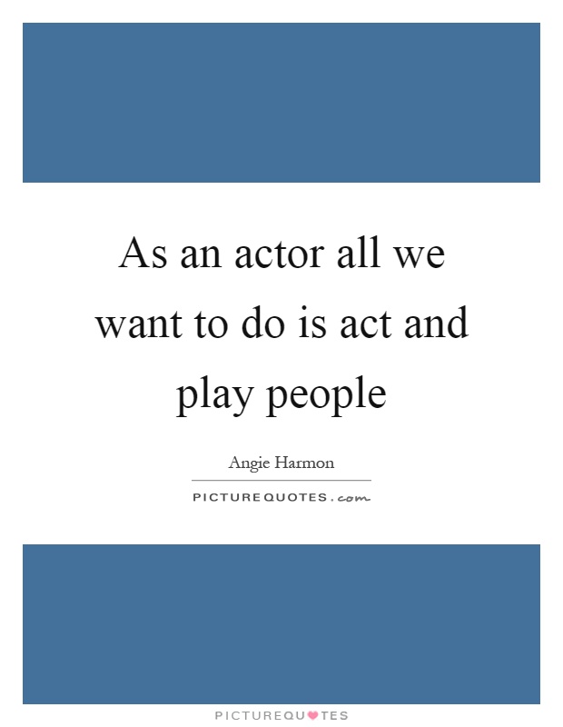 As an actor all we want to do is act and play people Picture Quote #1