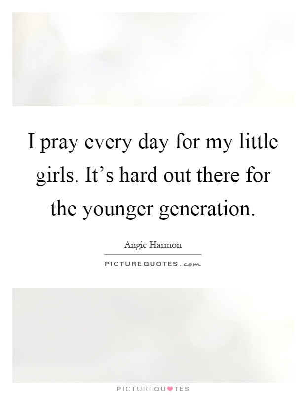 I pray every day for my little girls. It's hard out there for the younger generation Picture Quote #1