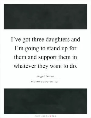 I’ve got three daughters and I’m going to stand up for them and support them in whatever they want to do Picture Quote #1