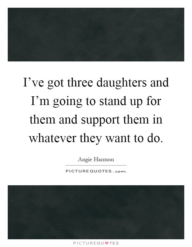 I've got three daughters and I'm going to stand up for them and support them in whatever they want to do Picture Quote #1