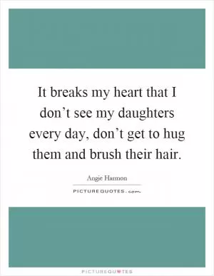 It breaks my heart that I don’t see my daughters every day, don’t get to hug them and brush their hair Picture Quote #1