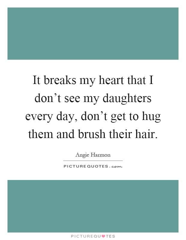 It breaks my heart that I don't see my daughters every day, don't get to hug them and brush their hair Picture Quote #1