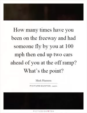 How many times have you been on the freeway and had someone fly by you at 100 mph then end up two cars ahead of you at the off ramp? What’s the point? Picture Quote #1