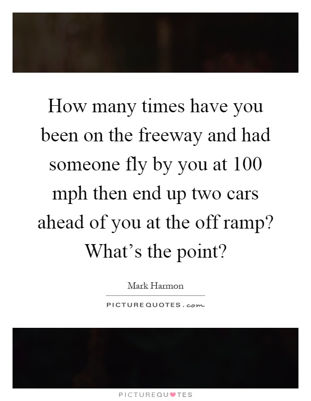 How many times have you been on the freeway and had someone fly by you at 100 mph then end up two cars ahead of you at the off ramp? What's the point? Picture Quote #1