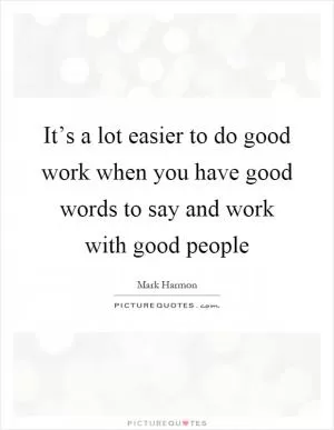It’s a lot easier to do good work when you have good words to say and work with good people Picture Quote #1