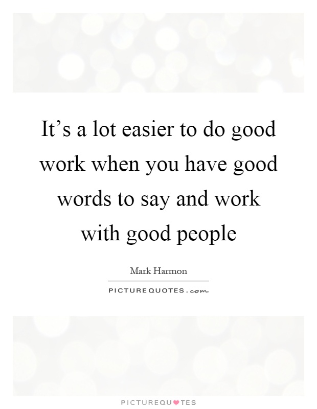 It's a lot easier to do good work when you have good words to say and work with good people Picture Quote #1