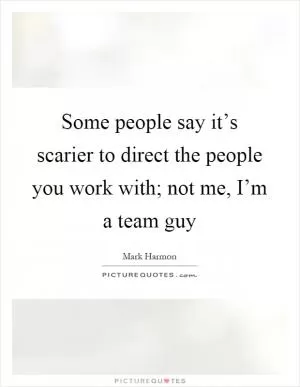 Some people say it’s scarier to direct the people you work with; not me, I’m a team guy Picture Quote #1