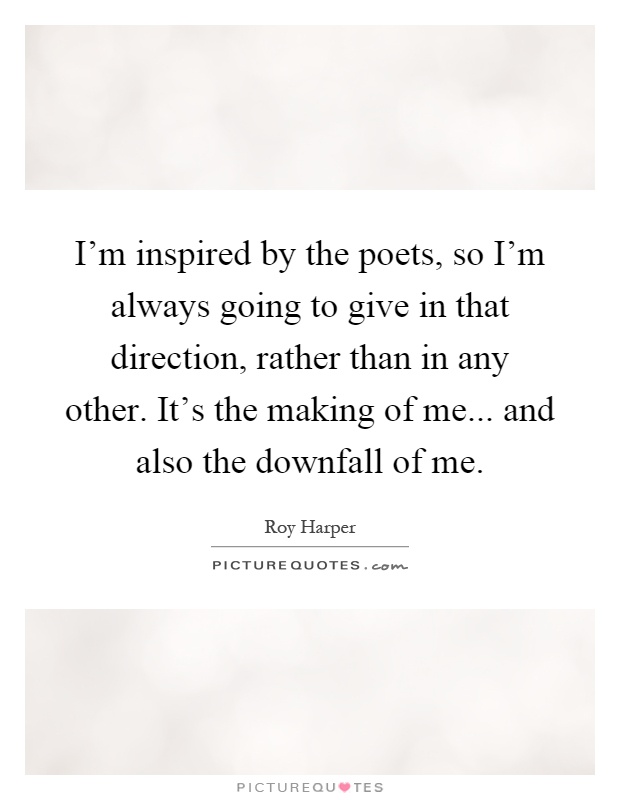 I'm inspired by the poets, so I'm always going to give in that direction, rather than in any other. It's the making of me... and also the downfall of me Picture Quote #1