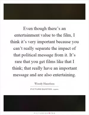 Even though there’s an entertainment value to the film, I think it’s very important because you can’t really separate the impact of that political message from it. It’s rare that you get films like that I think; that really have an important message and are also entertaining Picture Quote #1