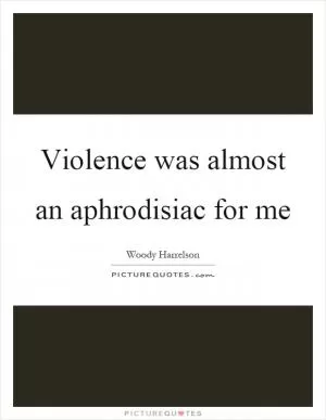 Violence was almost an aphrodisiac for me Picture Quote #1