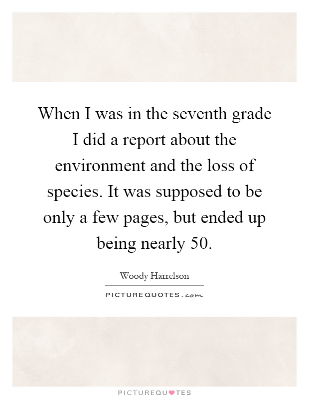 When I was in the seventh grade I did a report about the environment and the loss of species. It was supposed to be only a few pages, but ended up being nearly 50 Picture Quote #1