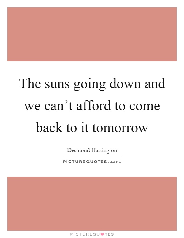 The suns going down and we can't afford to come back to it tomorrow Picture Quote #1