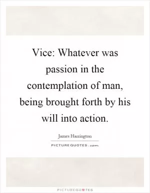 Vice: Whatever was passion in the contemplation of man, being brought forth by his will into action Picture Quote #1