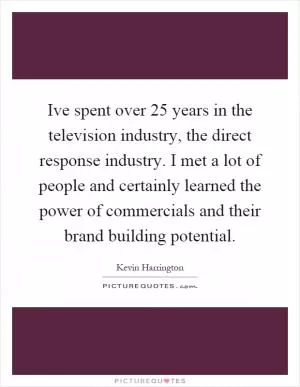 Ive spent over 25 years in the television industry, the direct response industry. I met a lot of people and certainly learned the power of commercials and their brand building potential Picture Quote #1