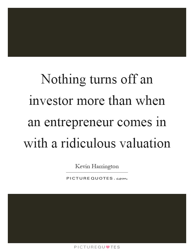 Nothing turns off an investor more than when an entrepreneur comes in with a ridiculous valuation Picture Quote #1