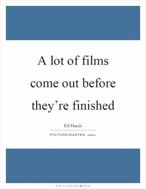 A lot of films come out before they’re finished Picture Quote #1