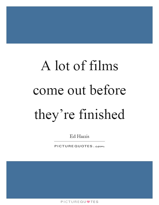A lot of films come out before they're finished Picture Quote #1