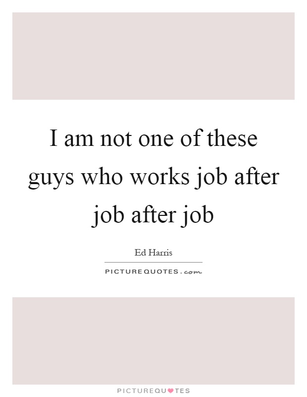 I am not one of these guys who works job after job after job Picture Quote #1