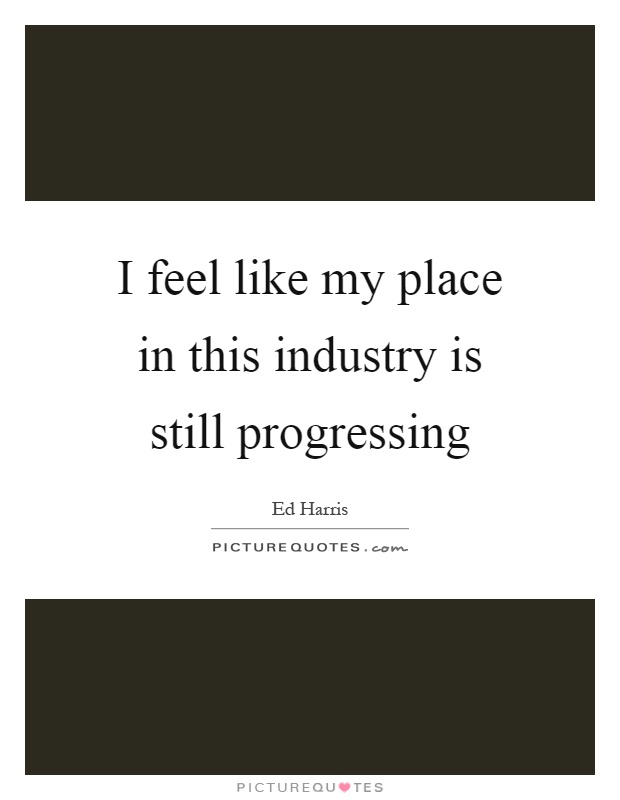 I feel like my place in this industry is still progressing Picture Quote #1