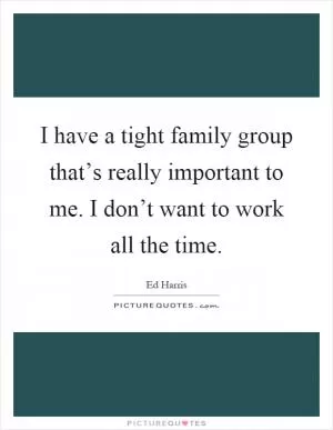 I have a tight family group that’s really important to me. I don’t want to work all the time Picture Quote #1