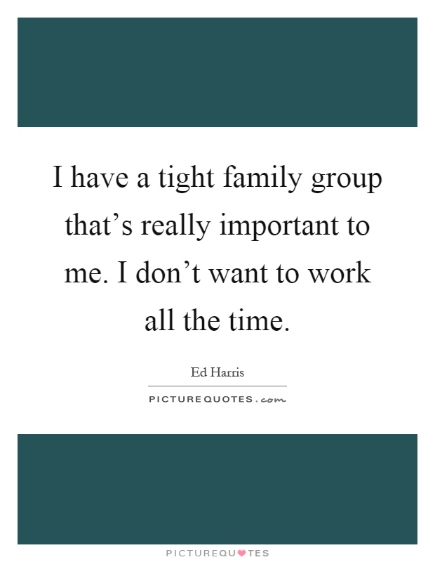 I have a tight family group that's really important to me. I don't want to work all the time Picture Quote #1