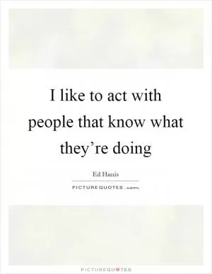 I like to act with people that know what they’re doing Picture Quote #1