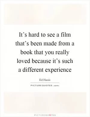 It’s hard to see a film that’s been made from a book that you really loved because it’s such a different experience Picture Quote #1