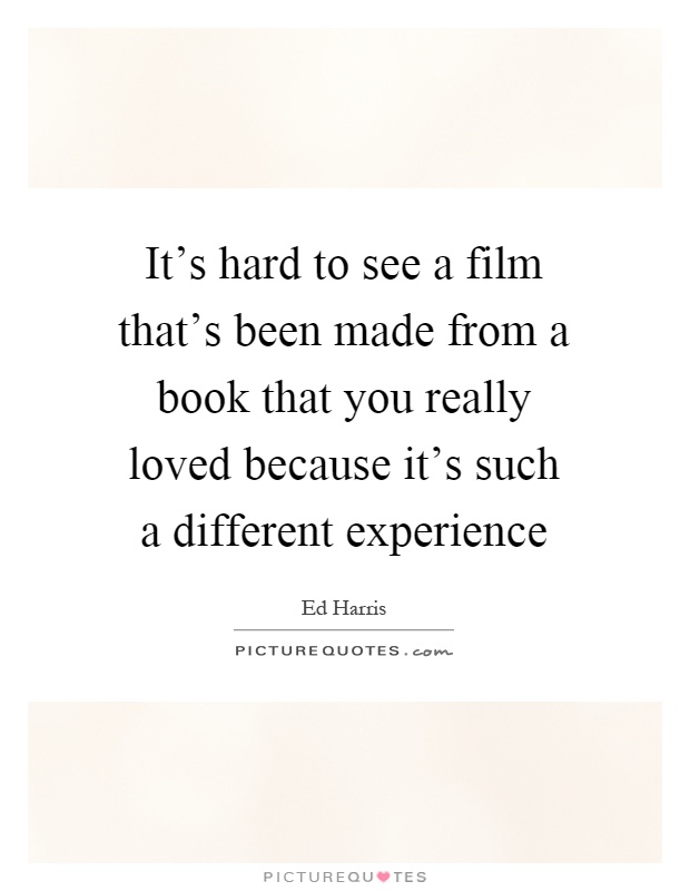 It's hard to see a film that's been made from a book that you really loved because it's such a different experience Picture Quote #1