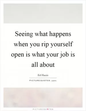 Seeing what happens when you rip yourself open is what your job is all about Picture Quote #1