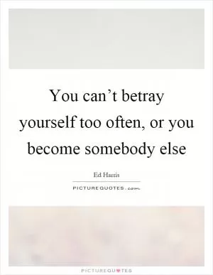 You can’t betray yourself too often, or you become somebody else Picture Quote #1