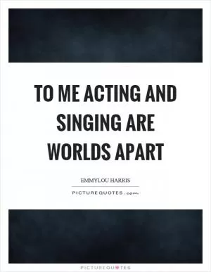 To me acting and singing are worlds apart Picture Quote #1