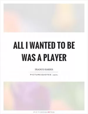 All I wanted to be was a player Picture Quote #1