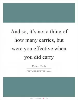 And so, it’s not a thing of how many carries, but were you effective when you did carry Picture Quote #1