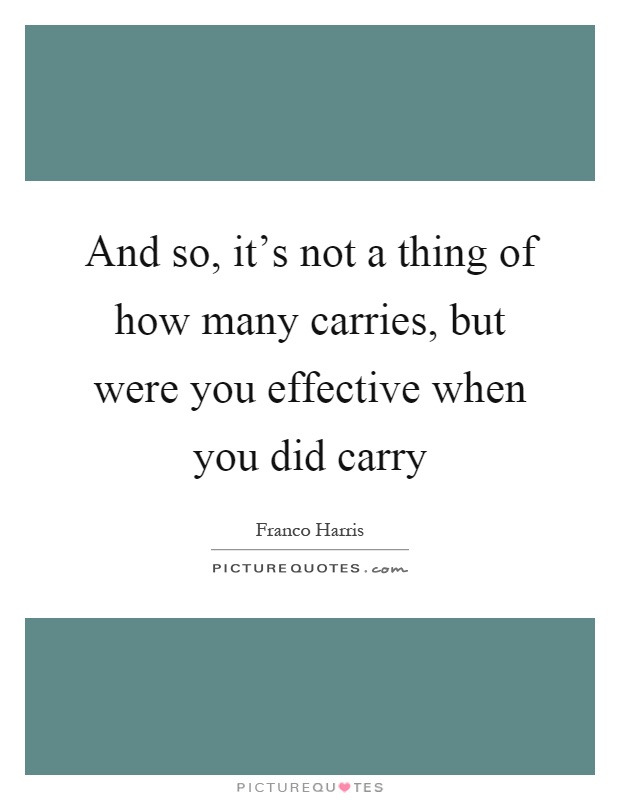 And so, it's not a thing of how many carries, but were you effective when you did carry Picture Quote #1