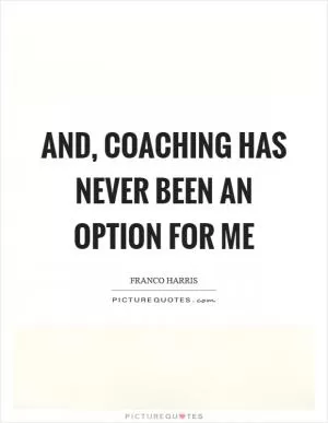 And, coaching has never been an option for me Picture Quote #1