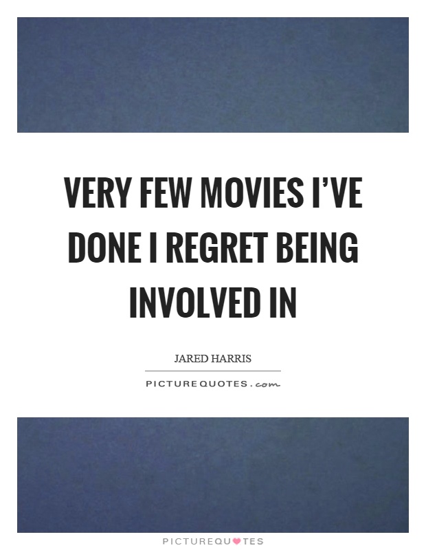 Very few movies I've done I regret being involved in Picture Quote #1