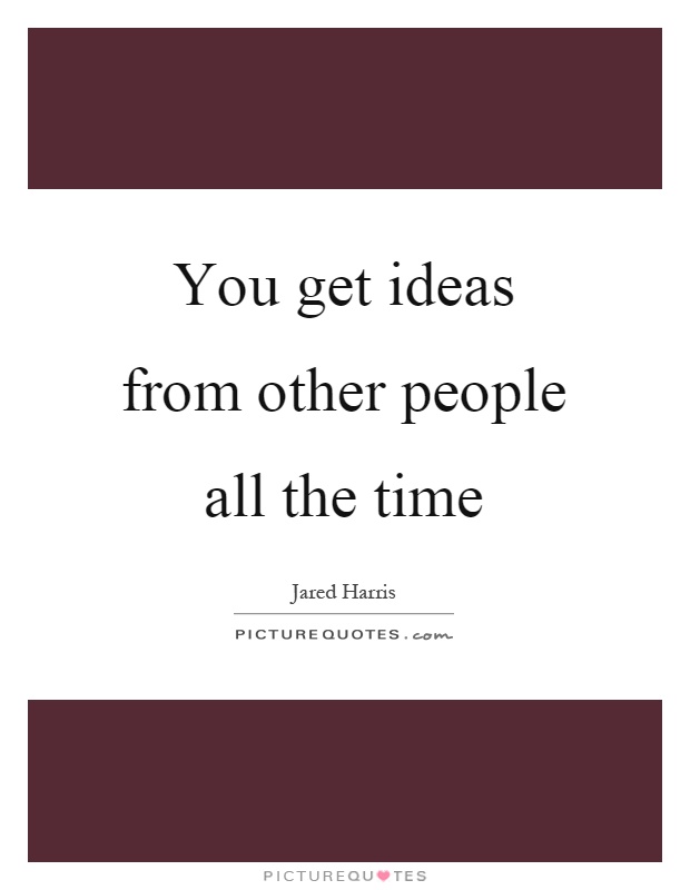You get ideas from other people all the time Picture Quote #1