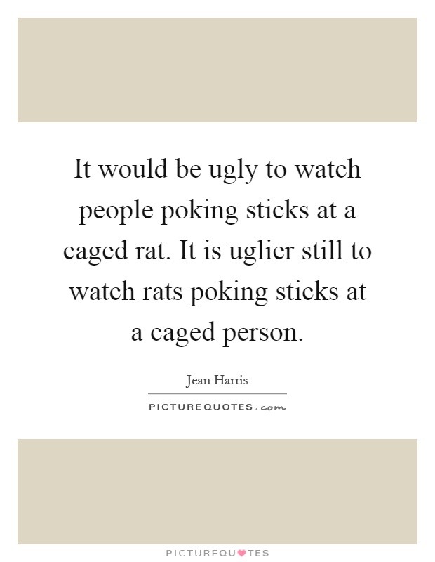 It would be ugly to watch people poking sticks at a caged rat. It is uglier still to watch rats poking sticks at a caged person Picture Quote #1